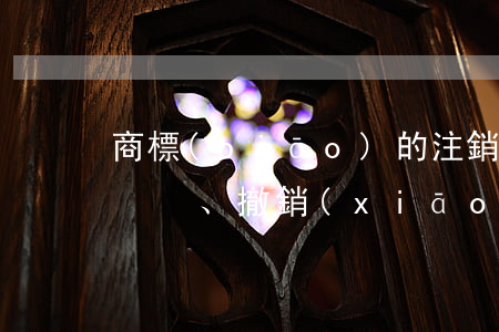 商標(biāo)的注銷(xiāo)、撤銷(xiāo)、無(wú)效宣告到底有什么不同？